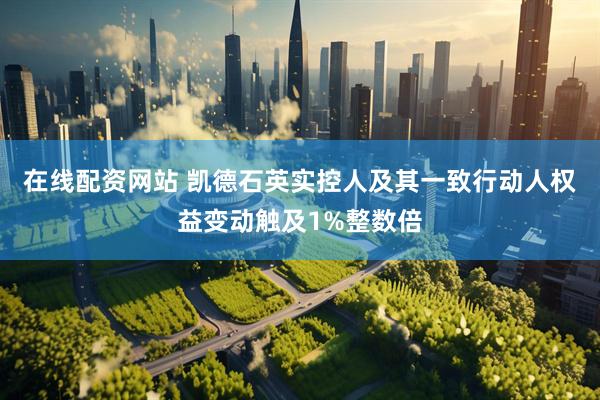 在线配资网站 凯德石英实控人及其一致行动人权益变动触及1%整数倍