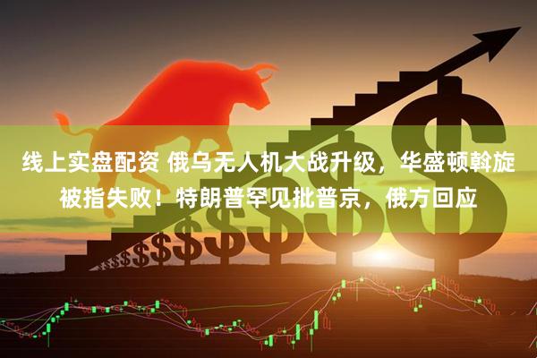 线上实盘配资 俄乌无人机大战升级，华盛顿斡旋被指失败！特朗普罕见批普京，俄方回应