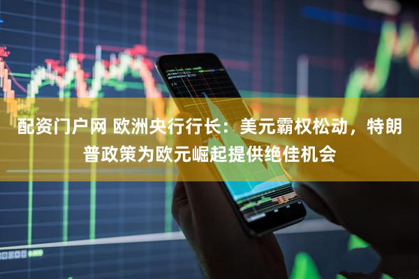 配资门户网 欧洲央行行长：美元霸权松动，特朗普政策为欧元崛起提供绝佳机会