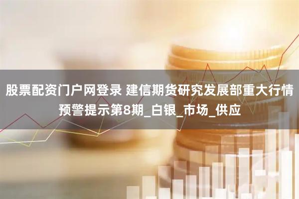 股票配资门户网登录 建信期货研究发展部重大行情预警提示第8期_白银_市场_供应