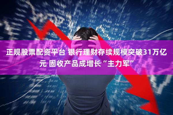 正规股票配资平台 银行理财存续规模突破31万亿元 固收产品成增长“主力军”
