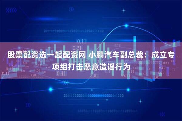 股票配资选一起配资网 小鹏汽车副总裁：成立专项组打击恶意造谣行为