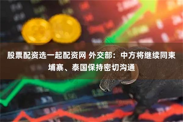 股票配资选一起配资网 外交部：中方将继续同柬埔寨、泰国保持密切沟通