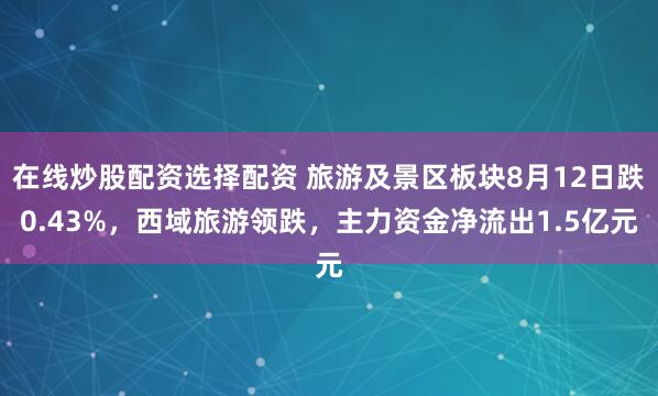 在线炒股配资选择配资 旅游及景区板块8月12日跌0.43%，西域旅游领跌，主力资金净流出1.5亿元