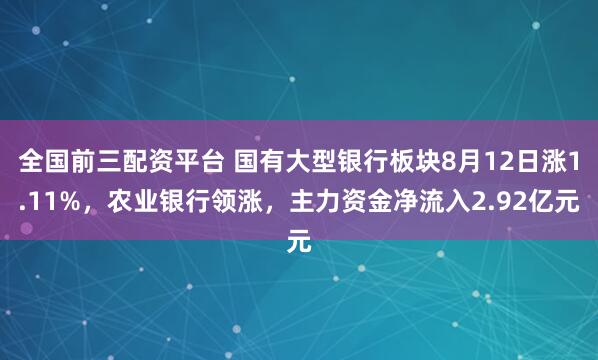 全国前三配资平台 国有大型银行板块8月12日涨1.11%，农业银行领涨，主力资金净流入2.92亿元