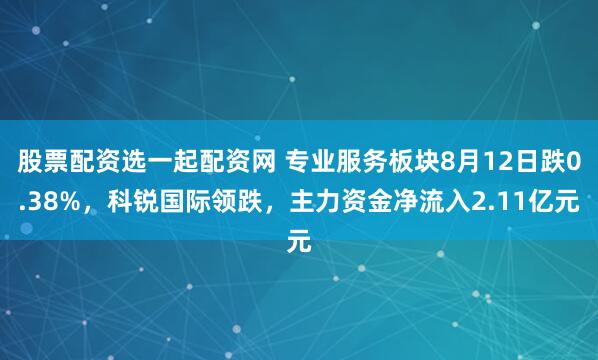 股票配资选一起配资网 专业服务板块8月12日跌0.38%，科锐国际领跌，主力资金净流入2.11亿元