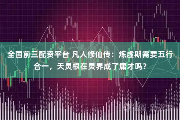全国前三配资平台 凡人修仙传：炼虚期需要五行合一，天灵根在灵界成了庸才吗？