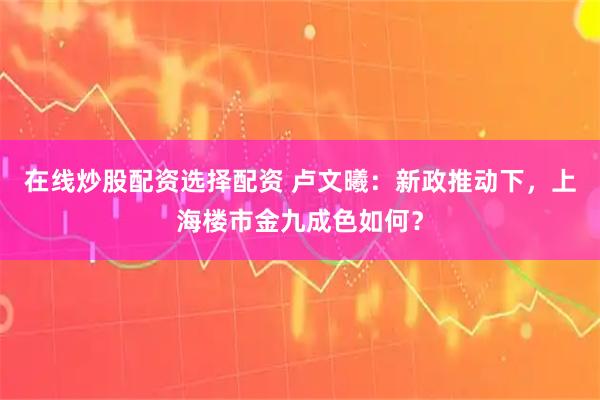 在线炒股配资选择配资 卢文曦：新政推动下，上海楼市金九成色如何？