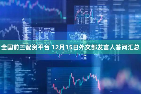全国前三配资平台 12月15日外交部发言人答问汇总