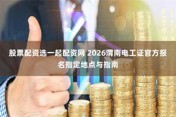 股票配资选一起配资网 2026渭南电工证官方报名指定地点与指南