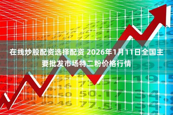 在线炒股配资选择配资 2026年1月11日全国主要批发市场特二粉价格行情