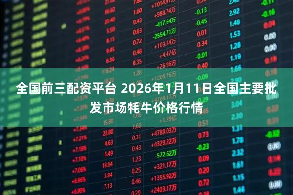 全国前三配资平台 2026年1月11日全国主要批发市场牦牛价格行情