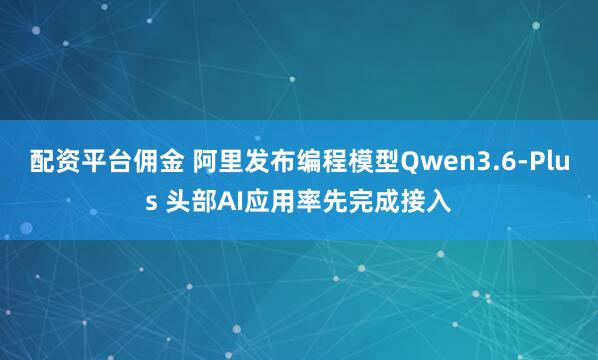 配资平台佣金 阿里发布编程模型Qwen3.6-Plus 头部AI应用率先完成接入
