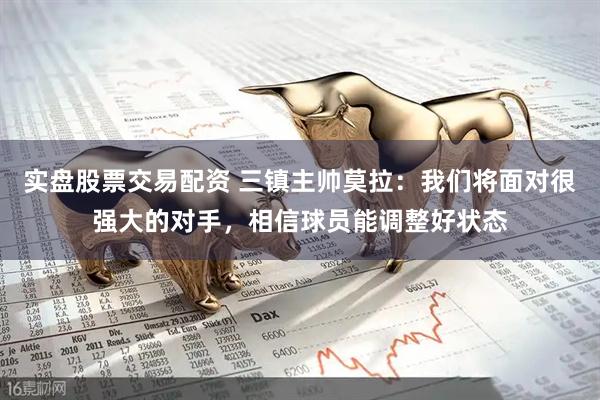 实盘股票交易配资 三镇主帅莫拉：我们将面对很强大的对手，相信球员能调整好状态