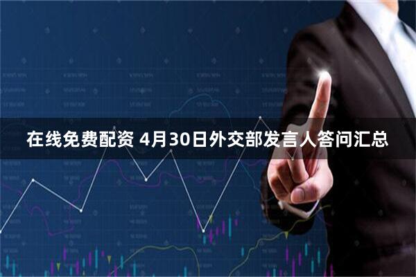 在线免费配资 4月30日外交部发言人答问汇总