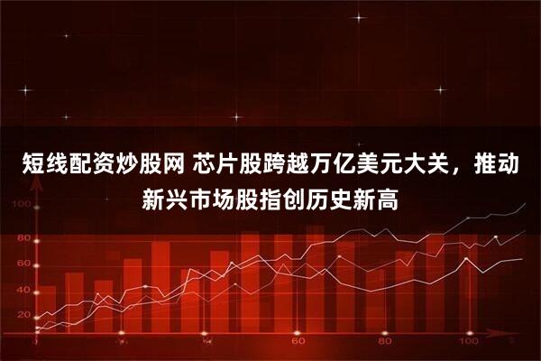 短线配资炒股网 芯片股跨越万亿美元大关，推动新兴市场股指创历史新高