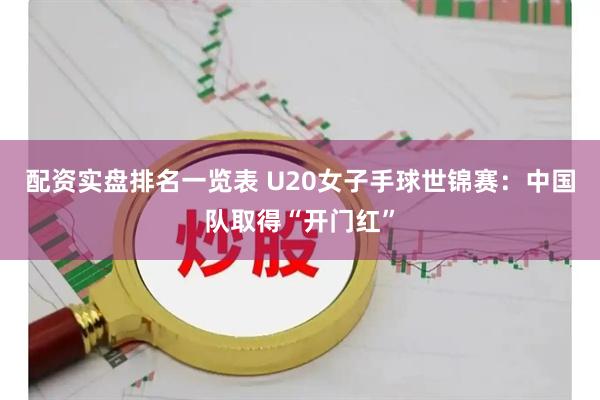 配资实盘排名一览表 U20女子手球世锦赛：中国队取得“开门红”