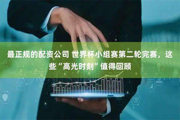 最正规的配资公司 世界杯小组赛第二轮完赛，这些“高光时刻”值得回顾