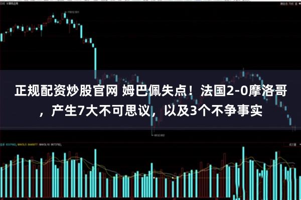 正规配资炒股官网 姆巴佩失点！法国2-0摩洛哥，产生7大不可思议，以及3个不争事实