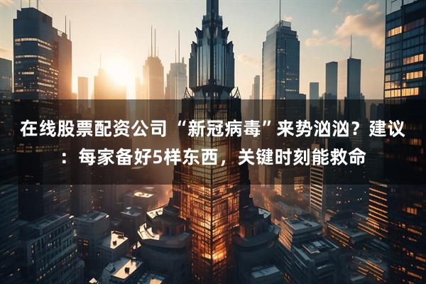 在线股票配资公司 “新冠病毒”来势汹汹？建议：每家备好5样东西，关键时刻能救命