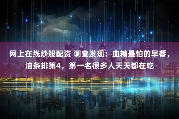 网上在线炒股配资 调查发现：血糖最怕的早餐，油条排第4，第一名很多人天天都在吃
