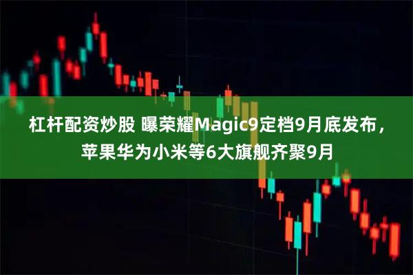 杠杆配资炒股 曝荣耀Magic9定档9月底发布，苹果华为小米等6大旗舰齐聚9月