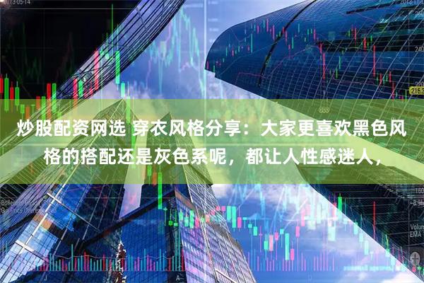 炒股配资网选 穿衣风格分享：大家更喜欢黑色风格的搭配还是灰色系呢，都让人性感迷人，