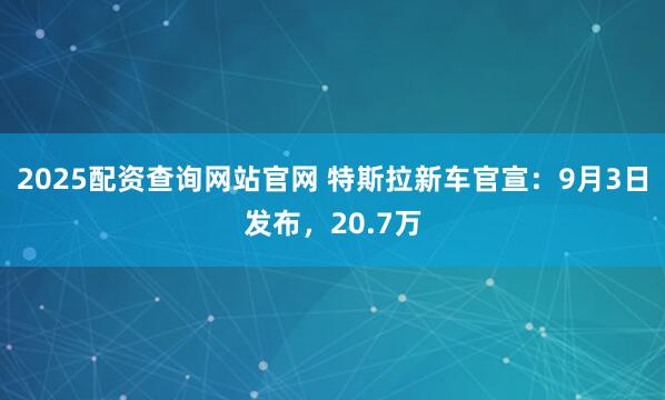 2025配资查询网站官网 特斯拉新车官宣：9月3日发布，20.7万