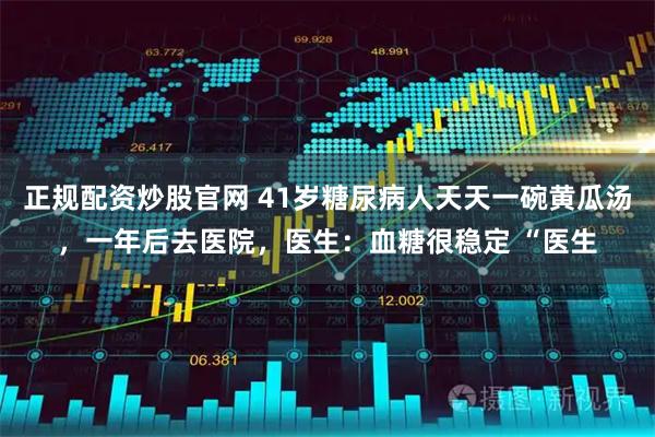 正规配资炒股官网 41岁糖尿病人天天一碗黄瓜汤，一年后去医院，医生：血糖很稳定 “医生