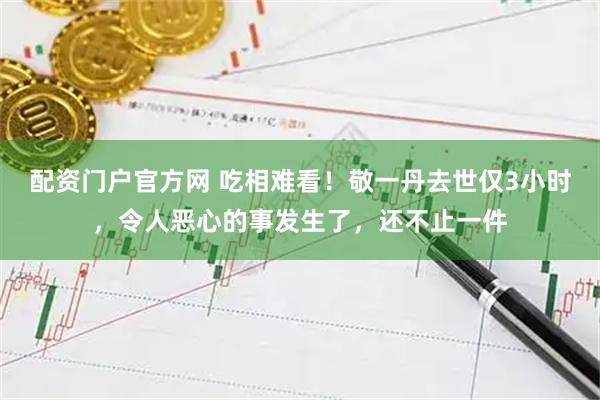 配资门户官方网 吃相难看！敬一丹去世仅3小时，令人恶心的事发生了，还不止一件